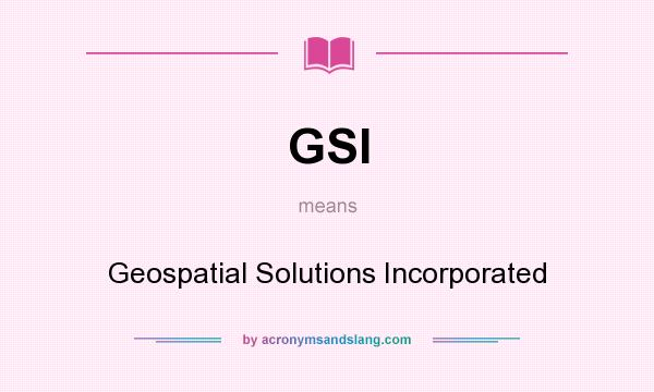 What does GSI mean? It stands for Geospatial Solutions Incorporated
