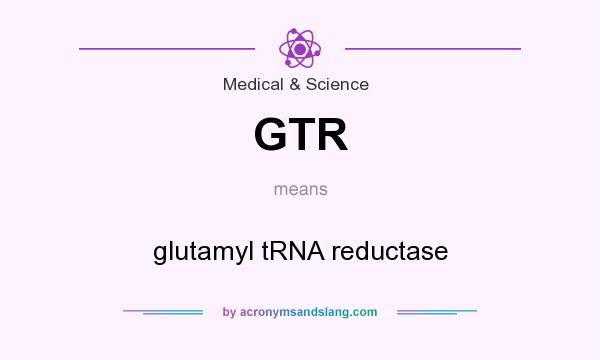 What does GTR mean? It stands for glutamyl tRNA reductase
