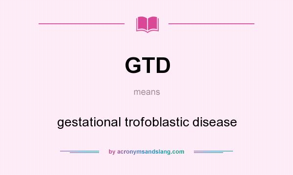 What does GTD mean? It stands for gestational trofoblastic disease
