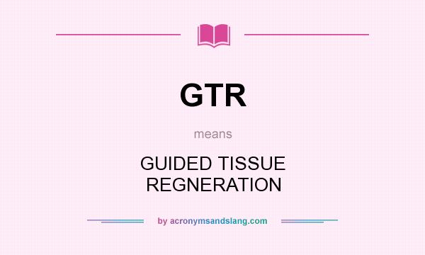 What does GTR mean? It stands for GUIDED TISSUE REGNERATION