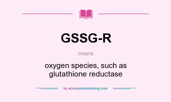 What does GSSG-R mean? It stands for oxygen species, such as glutathione reductase