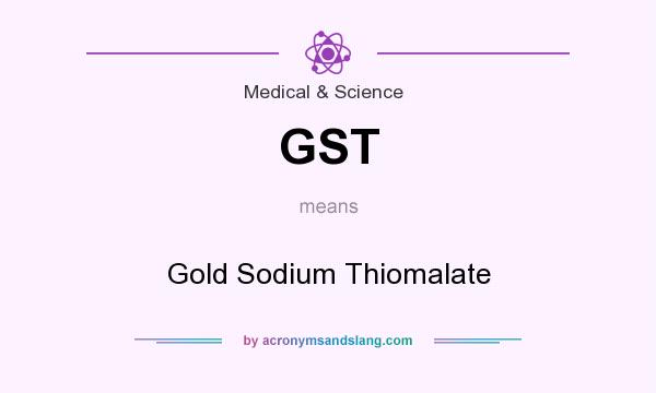 What does GST mean? It stands for Gold Sodium Thiomalate