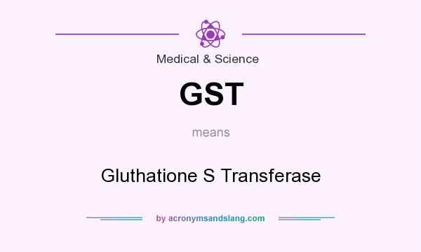 What does GST mean? It stands for Gluthatione S Transferase