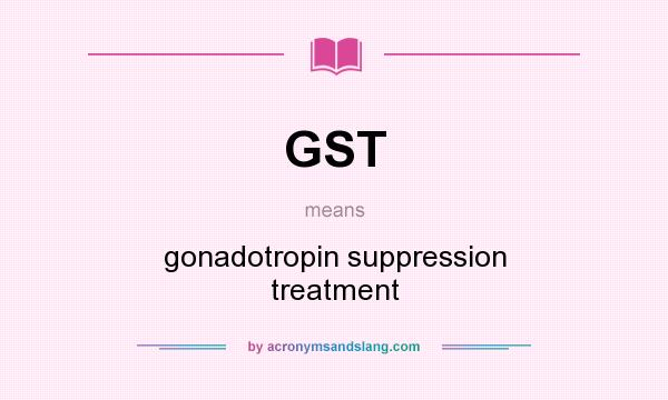 What does GST mean? It stands for gonadotropin suppression treatment