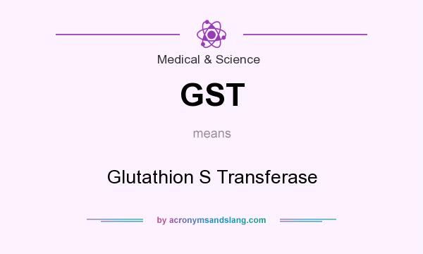 What does GST mean? It stands for Glutathion S Transferase