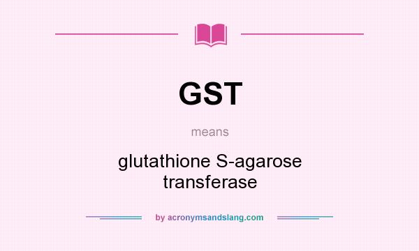 What does GST mean? It stands for glutathione S-agarose transferase