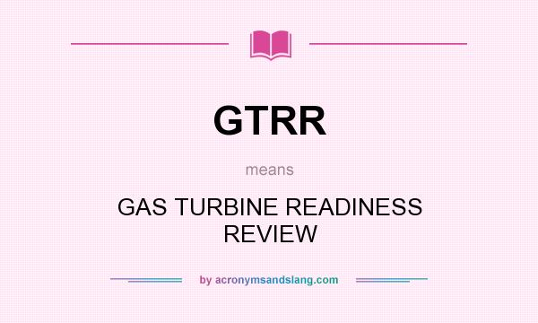 What does GTRR mean? It stands for GAS TURBINE READINESS REVIEW