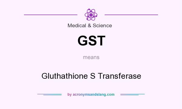 What does GST mean? It stands for Gluthathione S Transferase