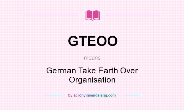 What does GTEOO mean? It stands for German Take Earth Over Organisation