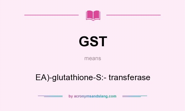 What does GST mean? It stands for EA)-glutathione-S:- transferase