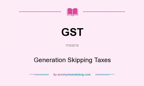 What does GST mean? It stands for Generation Skipping Taxes