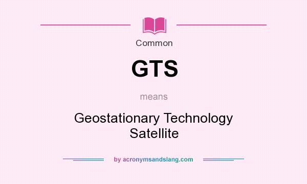 What does GTS mean? It stands for Geostationary Technology Satellite