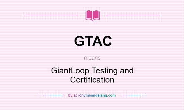 What does GTAC mean? It stands for GiantLoop Testing and Certification