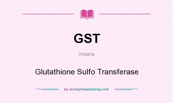 What does GST mean? It stands for Glutathione Sulfo Transferase