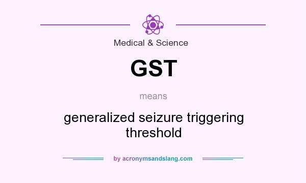 What does GST mean? It stands for generalized seizure triggering threshold