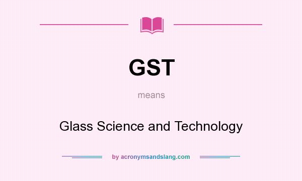 What does GST mean? It stands for Glass Science and Technology