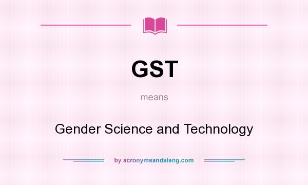 What does GST mean? It stands for Gender Science and Technology