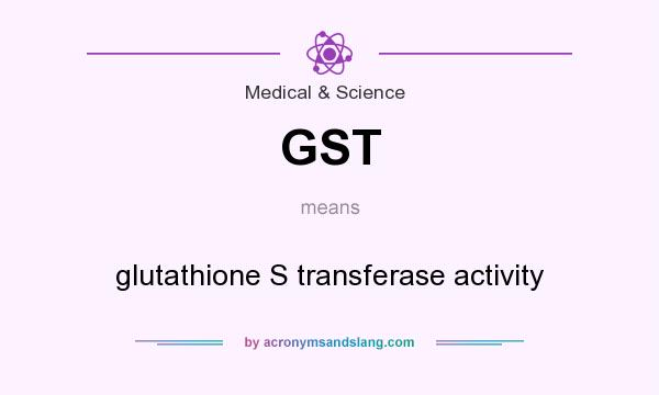 What does GST mean? It stands for glutathione S transferase activity