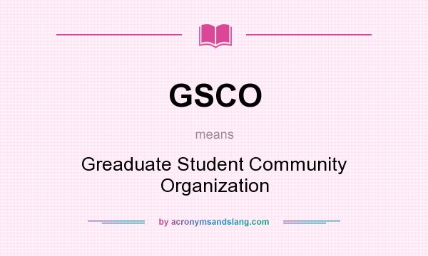 What does GSCO mean? It stands for Greaduate Student Community Organization