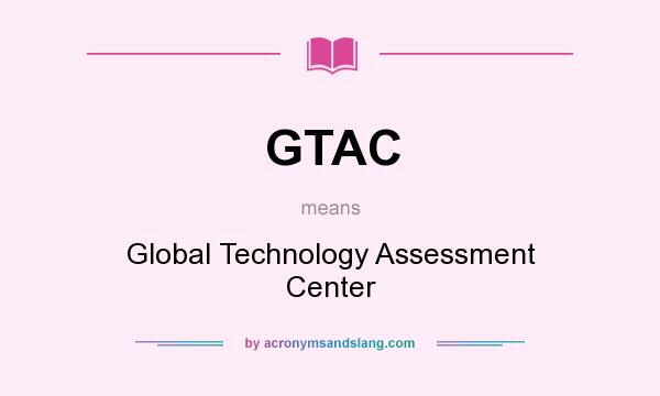 What does GTAC mean? It stands for Global Technology Assessment Center