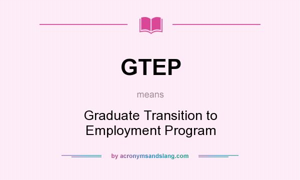 What does GTEP mean? It stands for Graduate Transition to Employment Program