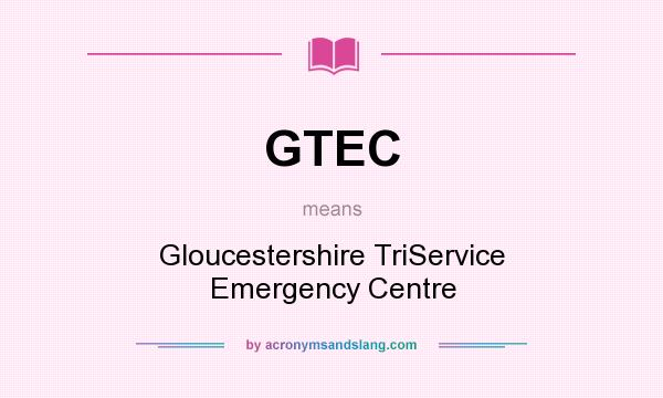 What does GTEC mean? It stands for Gloucestershire TriService Emergency Centre