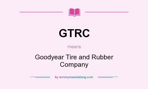 What does GTRC mean? It stands for Goodyear Tire and Rubber Company