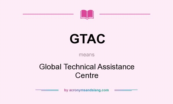 What does GTAC mean? It stands for Global Technical Assistance Centre