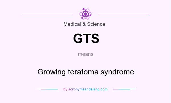 What does GTS mean? It stands for Growing teratoma syndrome