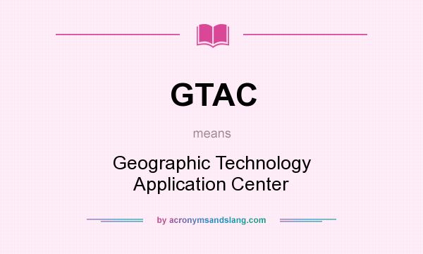 What does GTAC mean? It stands for Geographic Technology Application Center