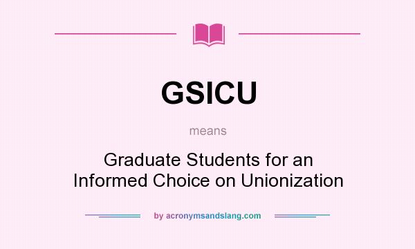 What does GSICU mean? It stands for Graduate Students for an Informed Choice on Unionization
