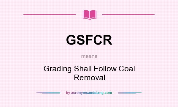 What does GSFCR mean? It stands for Grading Shall Follow Coal Removal