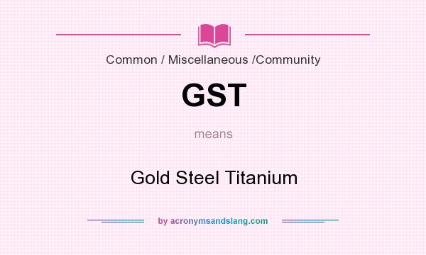 What does GST mean? It stands for Gold Steel Titanium