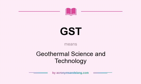 What does GST mean? It stands for Geothermal Science and Technology