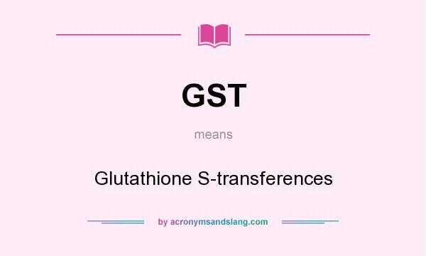 What does GST mean? It stands for Glutathione S-transferences
