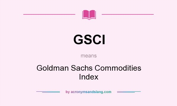 What does GSCI mean? It stands for Goldman Sachs Commodities Index