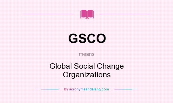 What does GSCO mean? It stands for Global Social Change Organizations