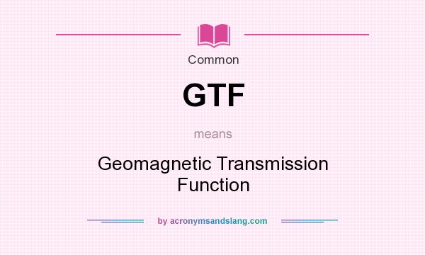 What does GTF mean? It stands for Geomagnetic Transmission Function