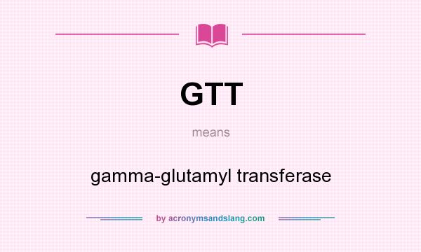 What does GTT mean? It stands for gamma-glutamyl transferase