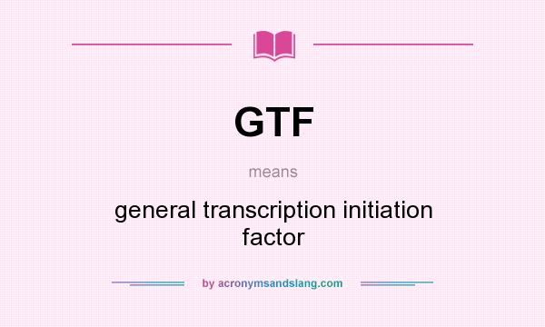 What does GTF mean? It stands for general transcription initiation factor