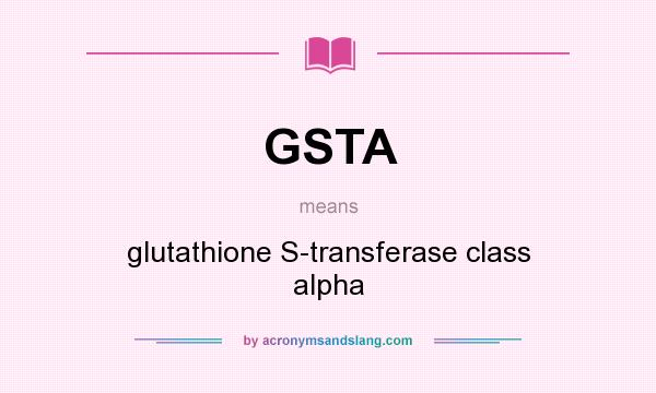 What does GSTA mean? It stands for glutathione S-transferase class alpha