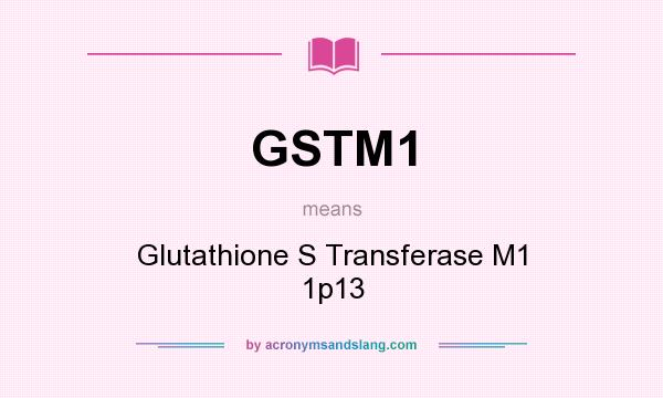 What does GSTM1 mean? It stands for Glutathione S Transferase M1 1p13