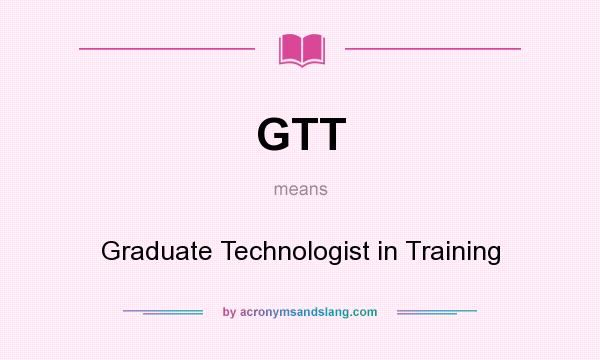 What does GTT mean? It stands for Graduate Technologist in Training