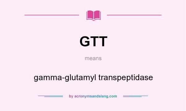 What does GTT mean? It stands for gamma-glutamyl transpeptidase