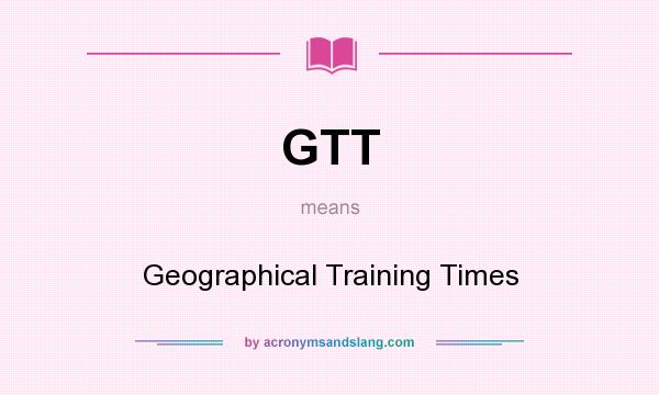 What does GTT mean? It stands for Geographical Training Times