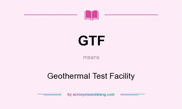 What does GTF mean? It stands for Geothermal Test Facility