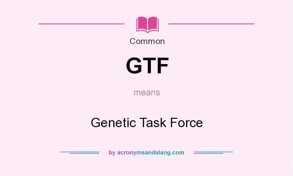 What does GTF mean? It stands for Genetic Task Force
