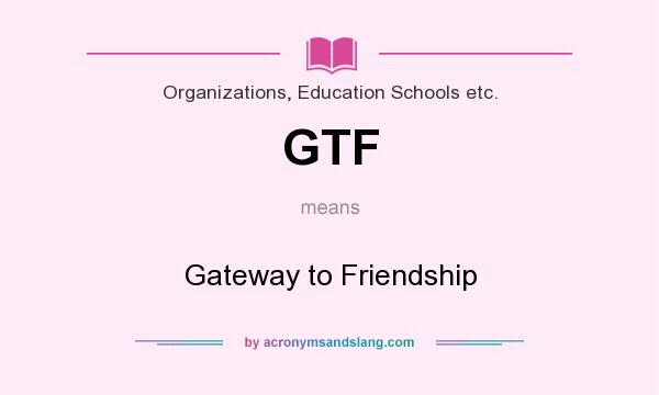 What does GTF mean? It stands for Gateway to Friendship