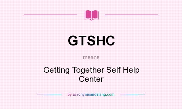 What does GTSHC mean? It stands for Getting Together Self Help Center
