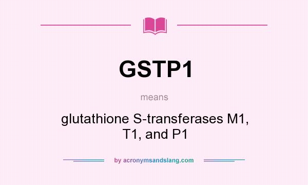 What does GSTP1 mean? It stands for glutathione S-transferases M1, T1, and P1